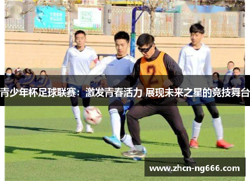 青少年杯足球联赛：激发青春活力 展现未来之星的竞技舞台
